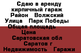 Сдаю в аренду кирпичный гараж › Район ­ Волжский › Улица ­ Парк Победы › Общая площадь ­ 36 › Цена ­ 1 500 - Саратовская обл., Саратов г. Недвижимость » Гаражи   . Саратовская обл.,Саратов г.